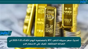 تحديث سعر سبيكة الذهب BTC بالمصنعية اليوم الثلاثاء 22-7-2025 في الصاغة المختلفة ـ تعرف على الأسعار الآن